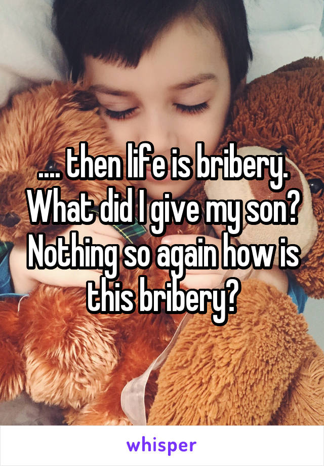 .... then life is bribery. What did I give my son? Nothing so again how is this bribery?