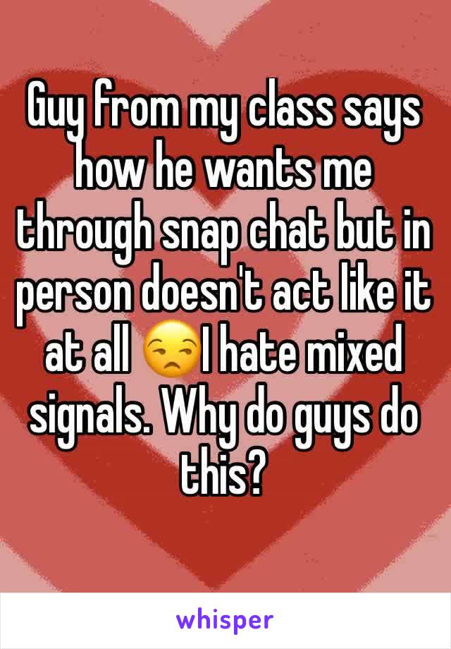 Guy from my class says how he wants me through snap chat but in person doesn't act like it at all 😒I hate mixed signals. Why do guys do this?