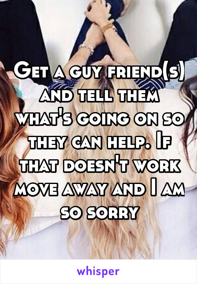 Get a guy friend(s) and tell them what's going on so they can help. If that doesn't work move away and I am so sorry