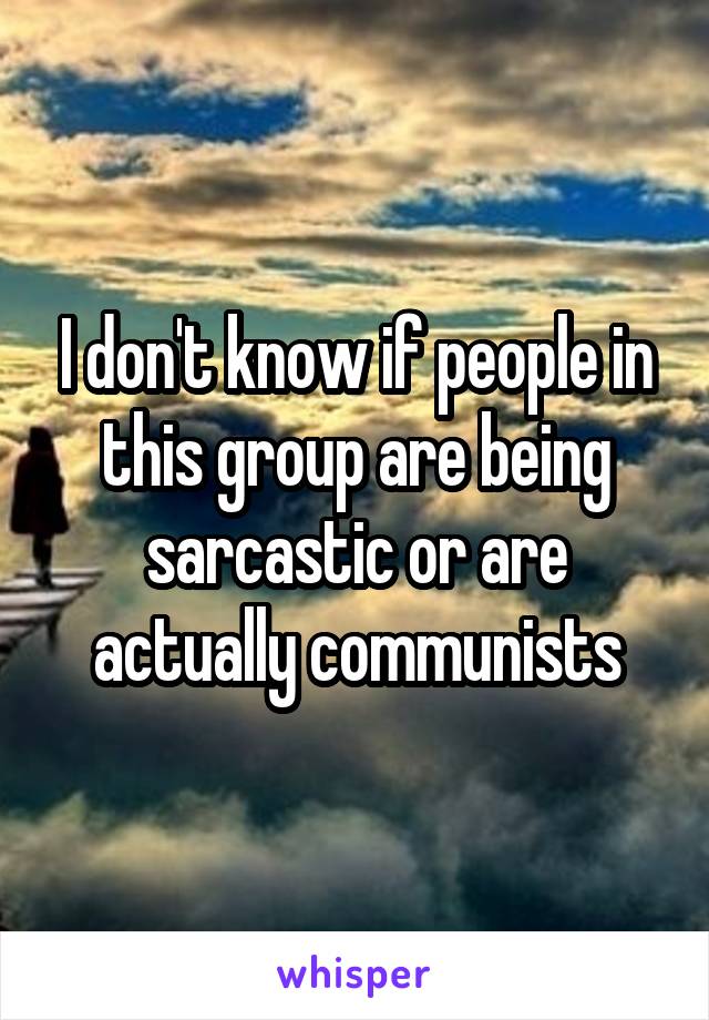 I don't know if people in this group are being sarcastic or are actually communists