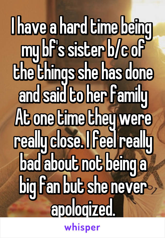 I have a hard time being  my bf's sister b/c of the things she has done and said to her family At one time they were really close. I feel really bad about not being a big fan but she never apologized.