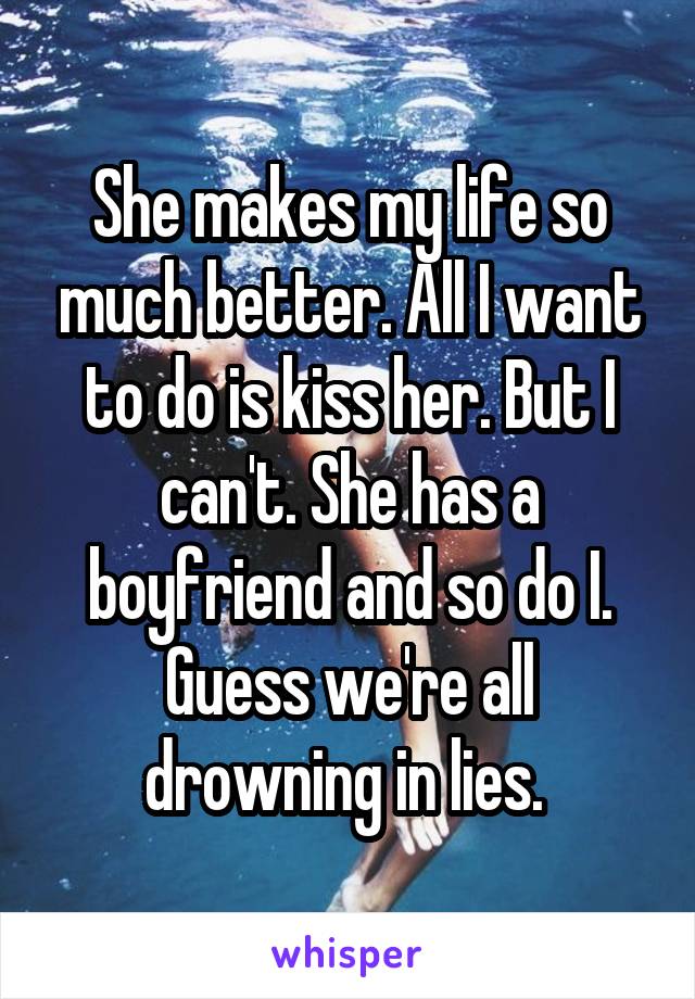 She makes my life so much better. All I want to do is kiss her. But I can't. She has a boyfriend and so do I. Guess we're all drowning in lies. 