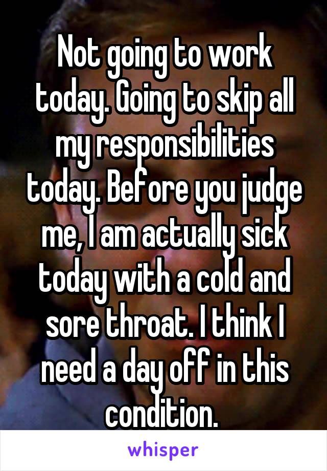 Not going to work today. Going to skip all my responsibilities today. Before you judge me, I am actually sick today with a cold and sore throat. I think I need a day off in this condition. 