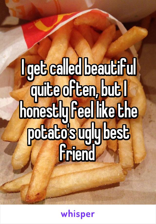 I get called beautiful quite often, but I honestly feel like the potato's ugly best friend 