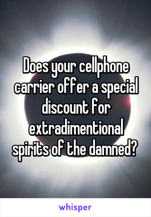 Does your cellphone carrier offer a special discount for extradimentional spirits of the damned? 