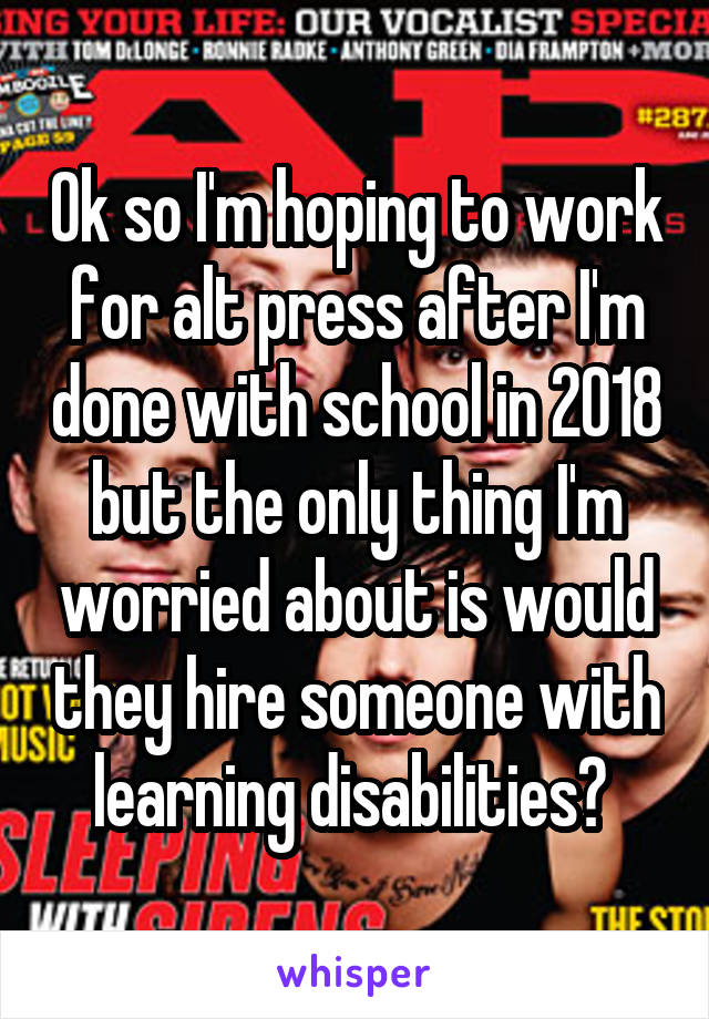 Ok so I'm hoping to work for alt press after I'm done with school in 2018 but the only thing I'm worried about is would they hire someone with learning disabilities? 