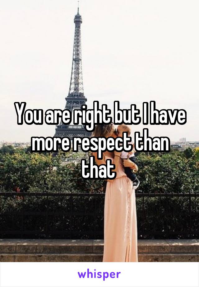 You are right but I have more respect than that 