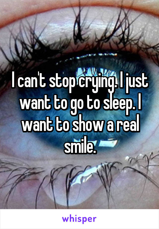 I can't stop crying. I just want to go to sleep. I want to show a real smile.