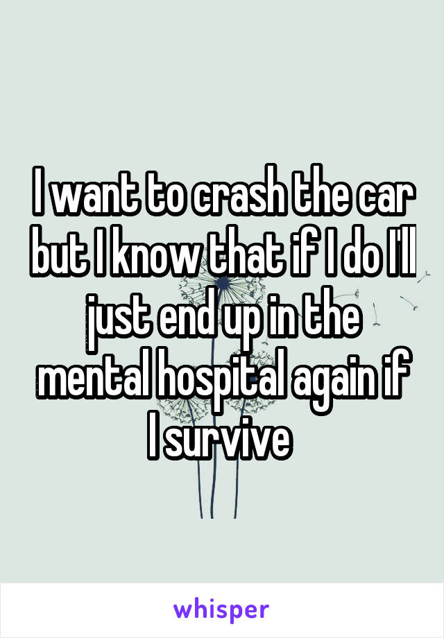 I want to crash the car but I know that if I do I'll just end up in the mental hospital again if I survive 