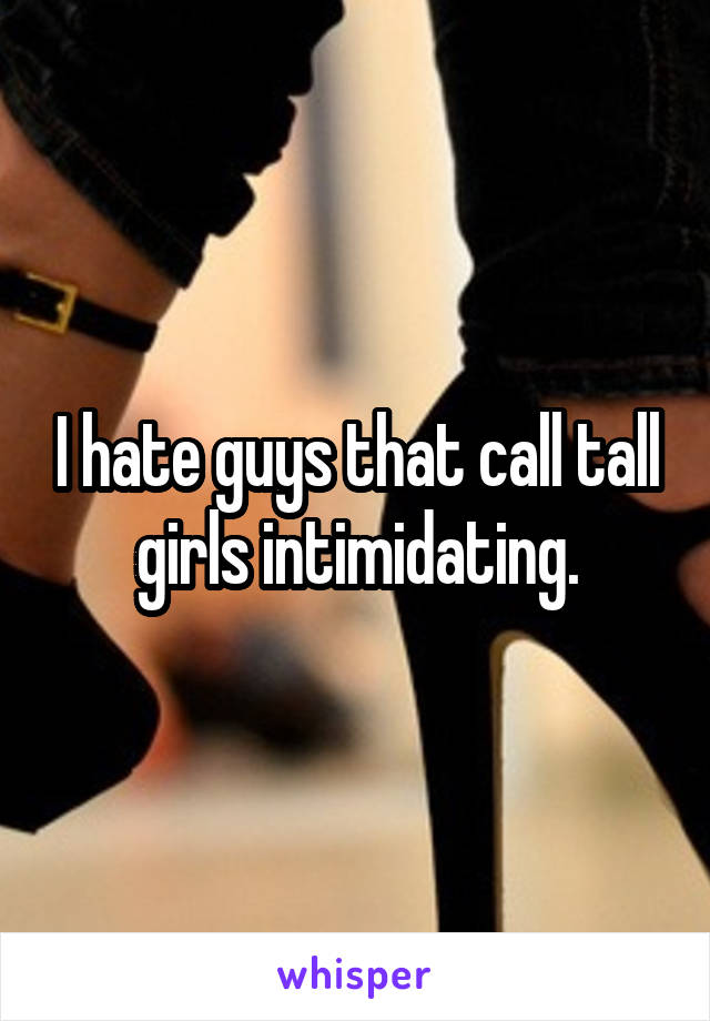 I hate guys that call tall girls intimidating.