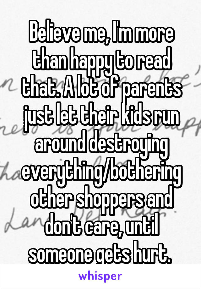 Believe me, I'm more than happy to read that. A lot of parents just let their kids run around destroying everything/bothering other shoppers and don't care, until someone gets hurt. 