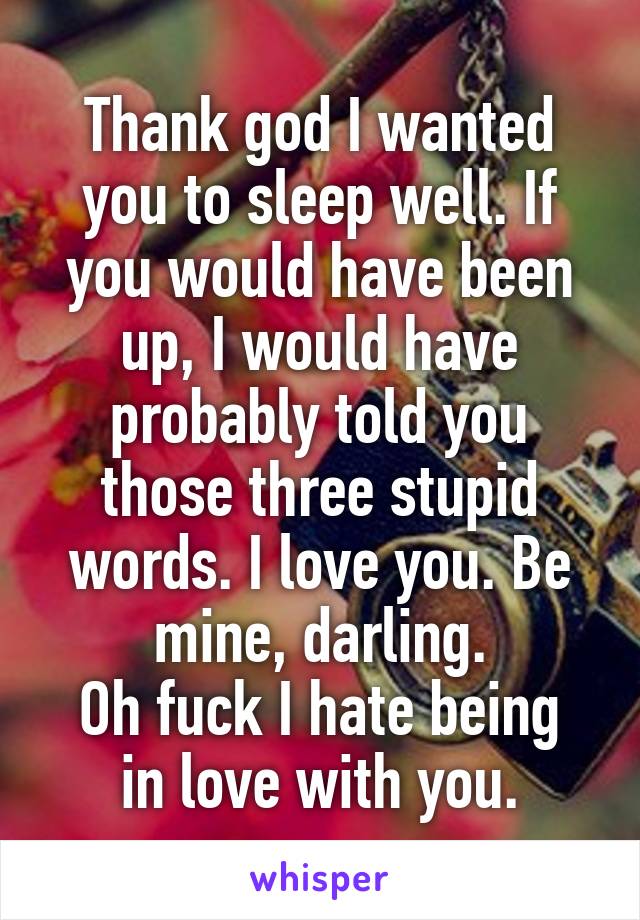 Thank god I wanted you to sleep well. If you would have been up, I would have probably told you those three stupid words. I love you. Be mine, darling.
Oh fuck I hate being in love with you.