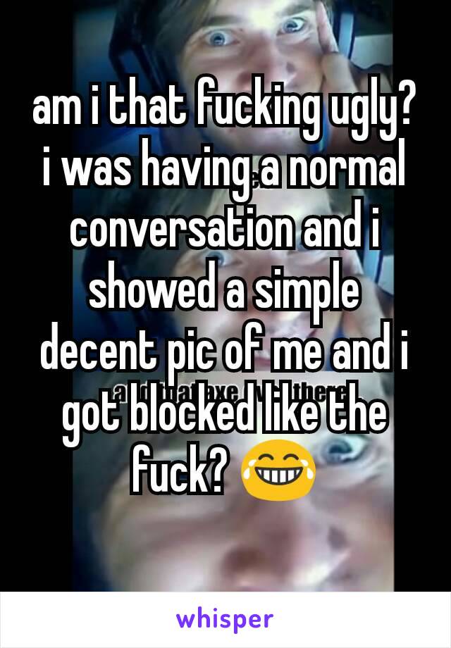 am i that fucking ugly? i was having a normal conversation and i showed a simple decent pic of me and i got blocked like the fuck? 😂