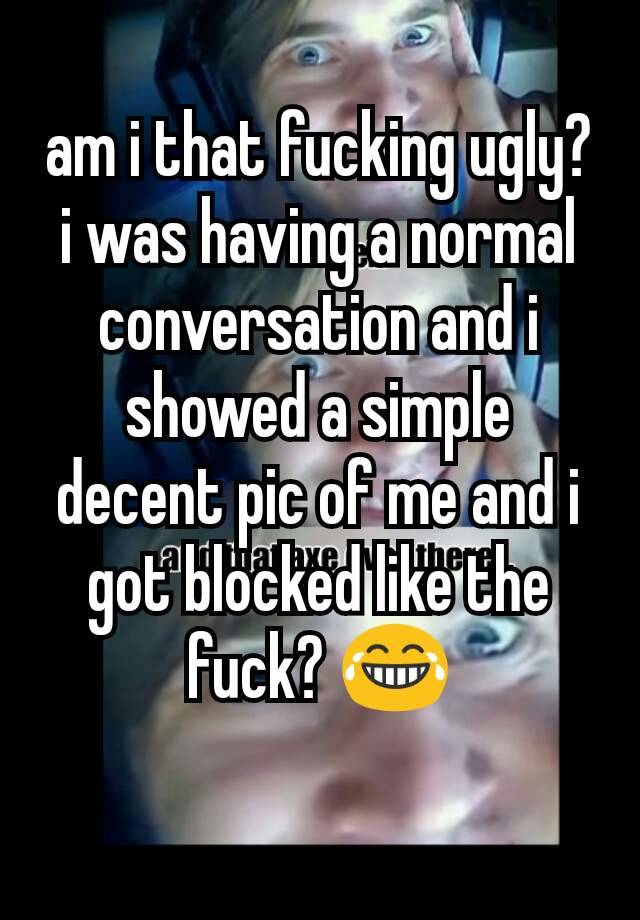 am i that fucking ugly? i was having a normal conversation and i showed a simple decent pic of me and i got blocked like the fuck? 😂