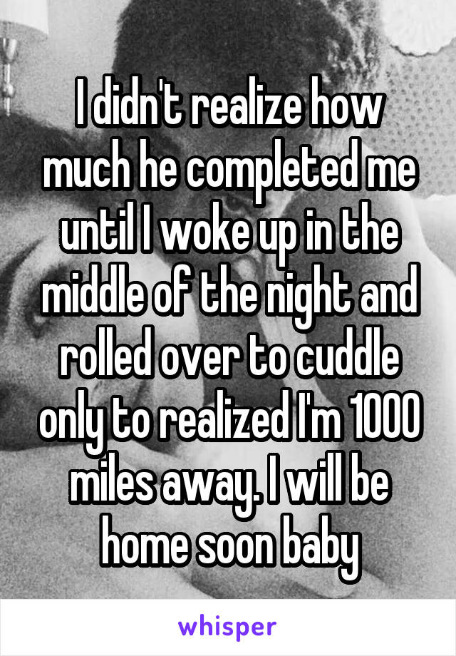 I didn't realize how much he completed me until I woke up in the middle of the night and rolled over to cuddle only to realized I'm 1000 miles away. I will be home soon baby