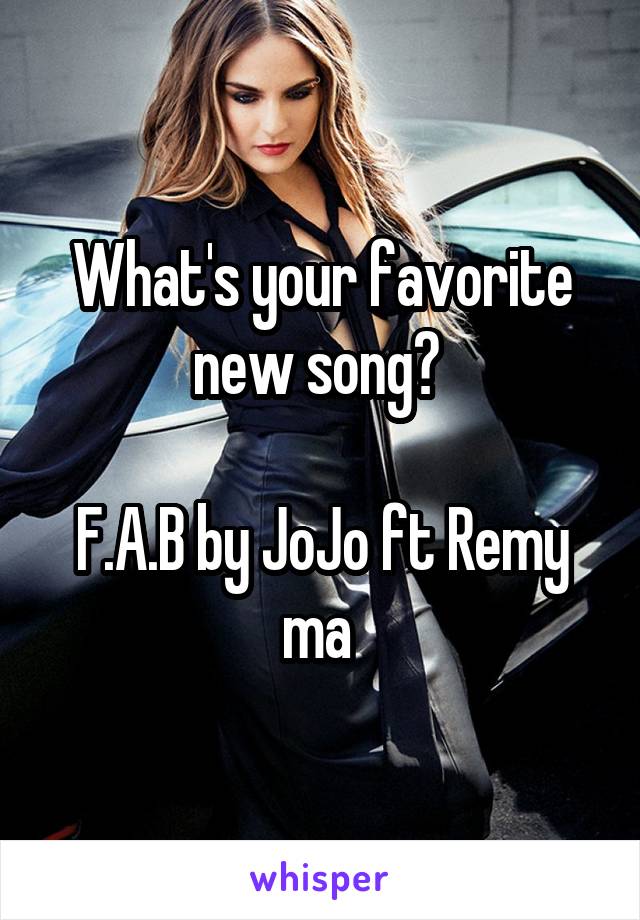 What's your favorite new song? 

F.A.B by JoJo ft Remy ma 