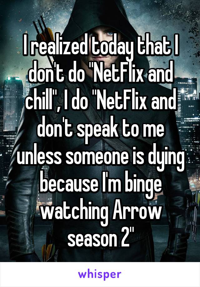 I realized today that I don't do "NetFlix and chill", I do "NetFlix and don't speak to me unless someone is dying because I'm binge watching Arrow season 2"