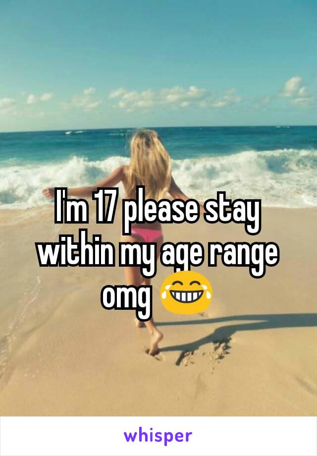 I'm 17 please stay within my age range omg 😂