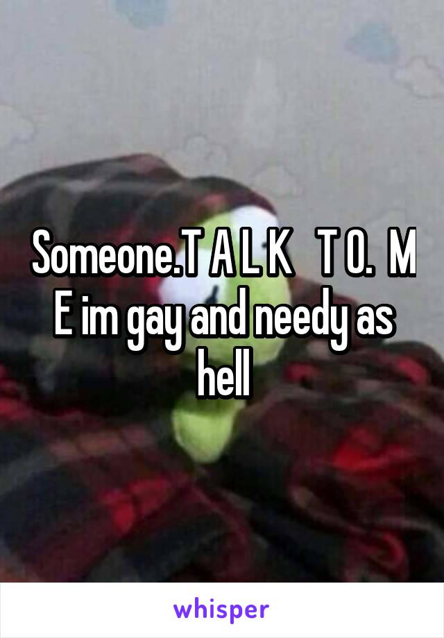 Someone.T A L K   T O.  M E im gay and needy as hell