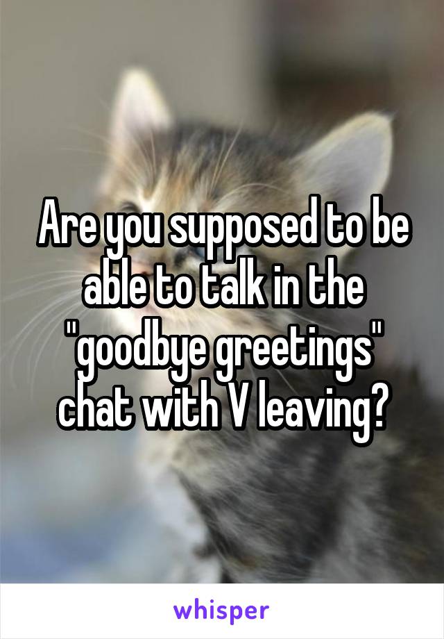 Are you supposed to be able to talk in the "goodbye greetings" chat with V leaving?