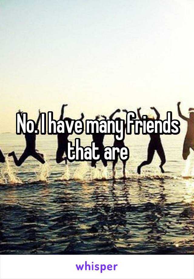 No. I have many friends that are