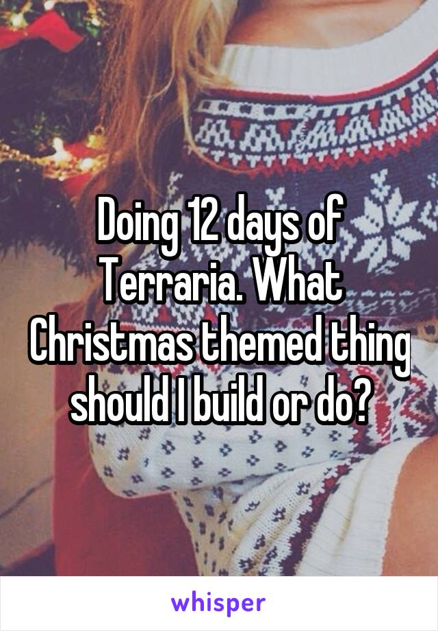 Doing 12 days of Terraria. What Christmas themed thing should I build or do?