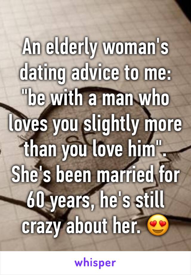 An elderly woman's dating advice to me: "be with a man who loves you slightly more than you love him". She's been married for 60 years, he's still crazy about her. 😍