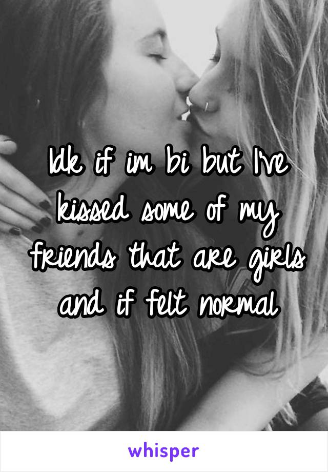 Idk if im bi but I've kissed some of my friends that are girls and if felt normal