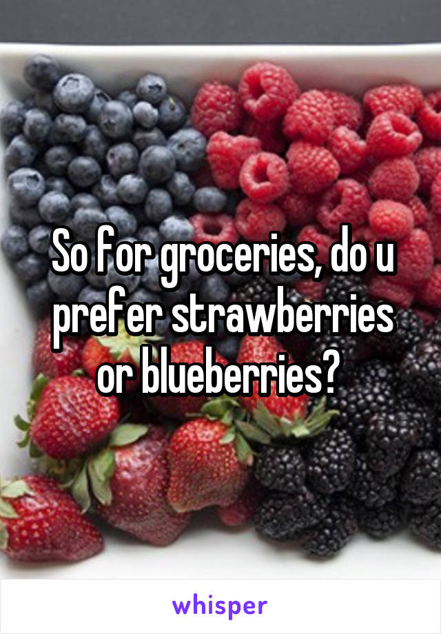 So for groceries, do u prefer strawberries or blueberries? 