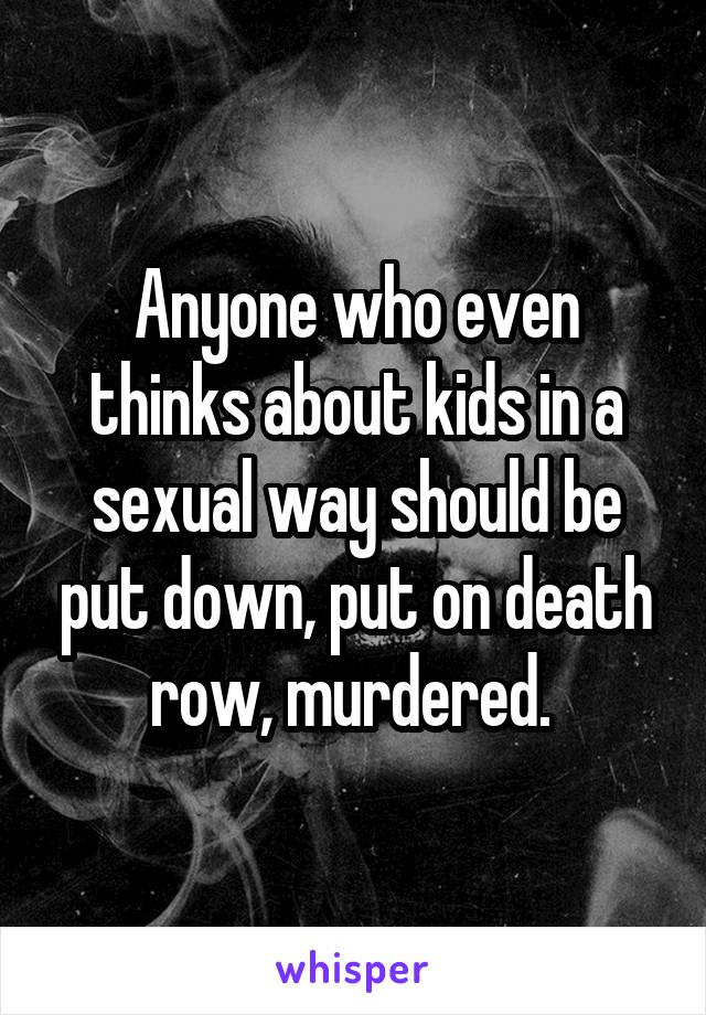 Anyone who even thinks about kids in a sexual way should be put down, put on death row, murdered. 