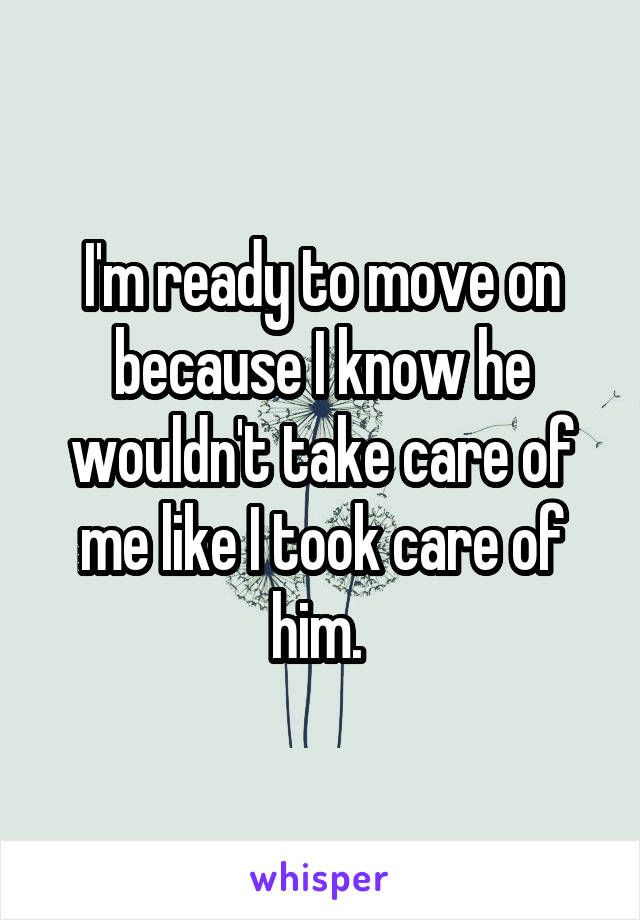 I'm ready to move on because I know he wouldn't take care of me like I took care of him. 