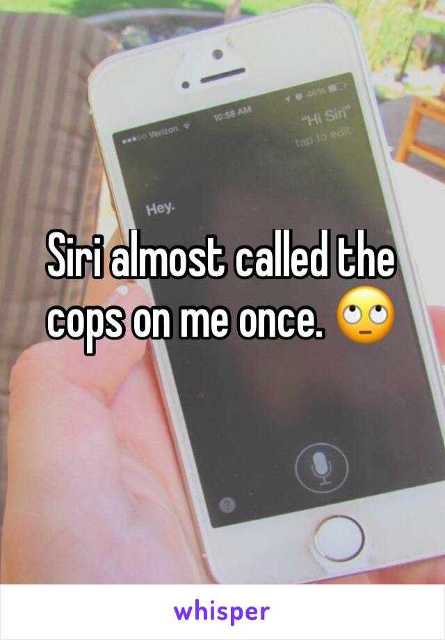 Siri almost called the cops on me once. 🙄