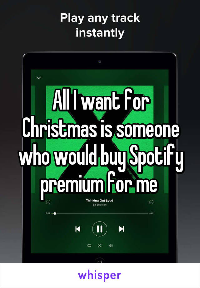 All I want for Christmas is someone who would buy Spotify premium for me 