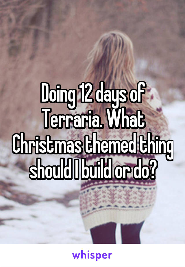 Doing 12 days of Terraria. What Christmas themed thing should I build or do?