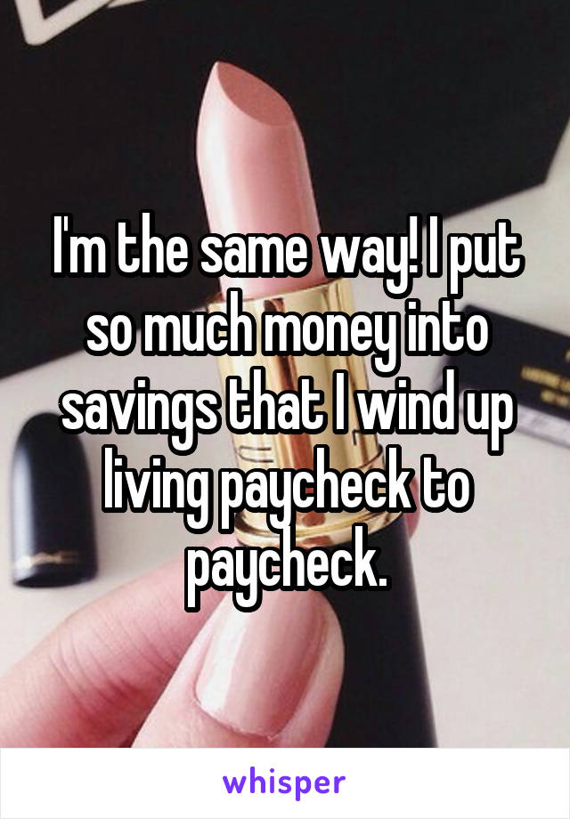 I'm the same way! I put so much money into savings that I wind up living paycheck to paycheck.