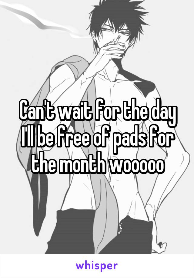 Can't wait for the day I'll be free of pads for the month wooooo