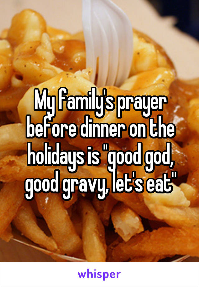 My family's prayer before dinner on the holidays is "good god, good gravy, let's eat"