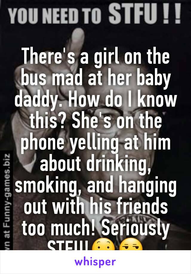 There's a girl on the bus mad at her baby daddy. How do I know this? She's on the phone yelling at him about drinking,  smoking, and hanging out with his friends too much! Seriously STFU!😕😒