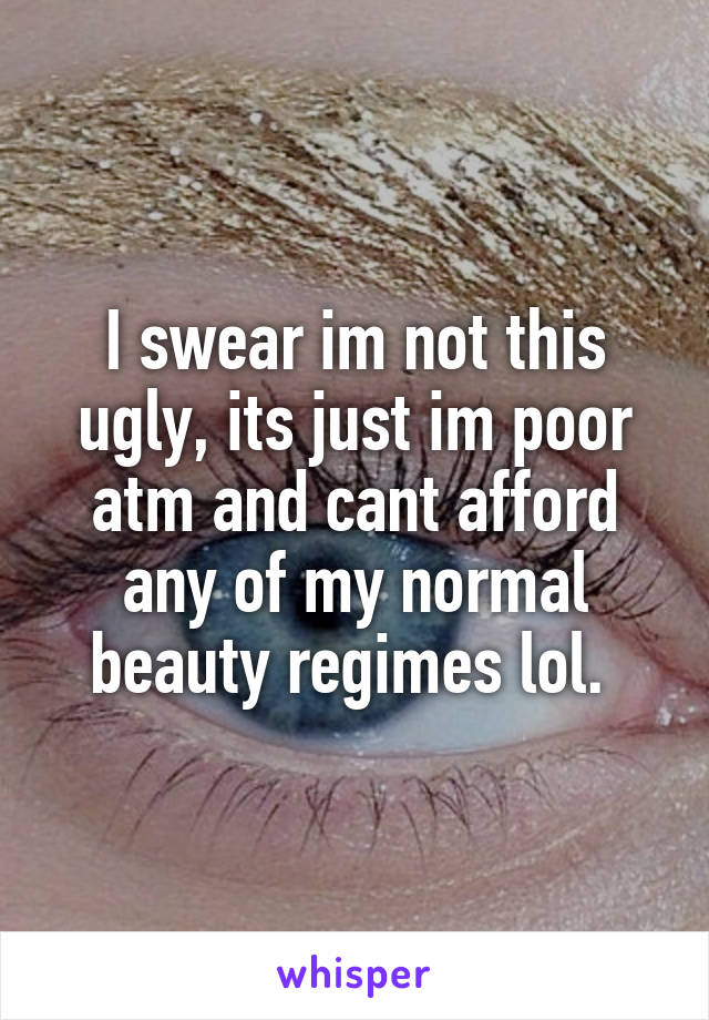 I swear im not this ugly, its just im poor atm and cant afford any of my normal beauty regimes lol. 