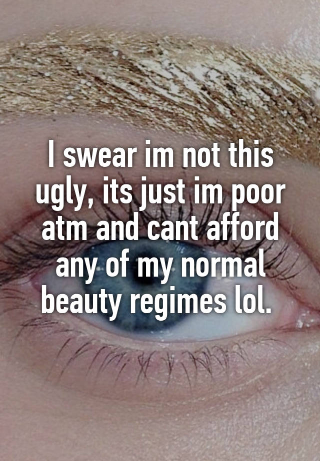 I swear im not this ugly, its just im poor atm and cant afford any of my normal beauty regimes lol. 