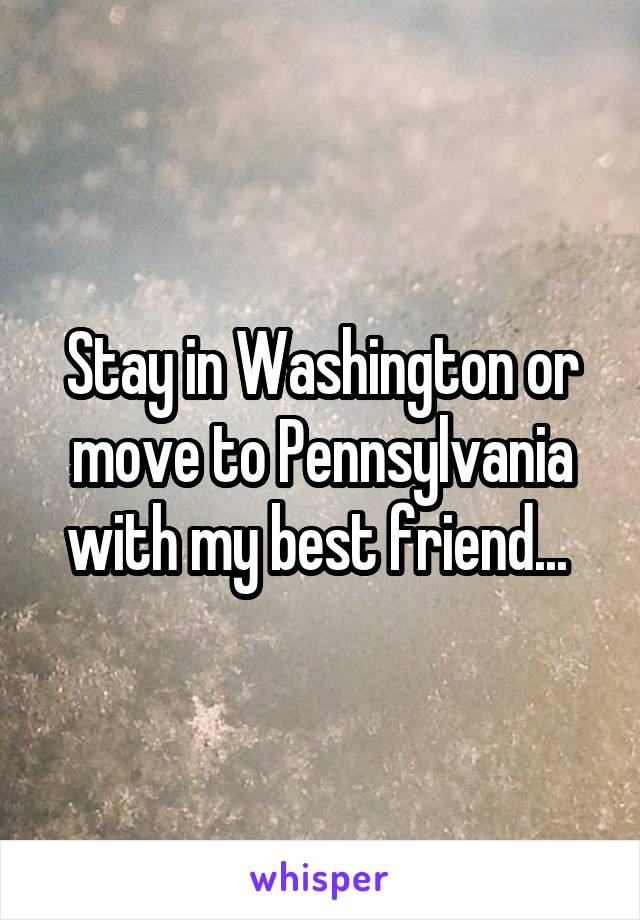 Stay in Washington or move to Pennsylvania with my best friend... 