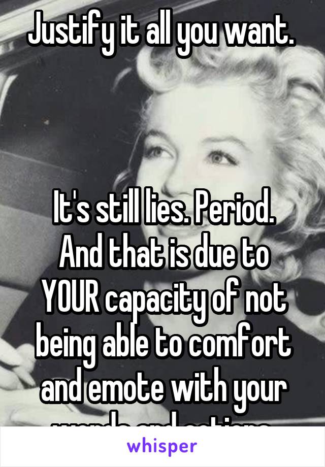 Justify it all you want. 



It's still lies. Period.
And that is due to YOUR capacity of not being able to comfort and emote with your words and actions.