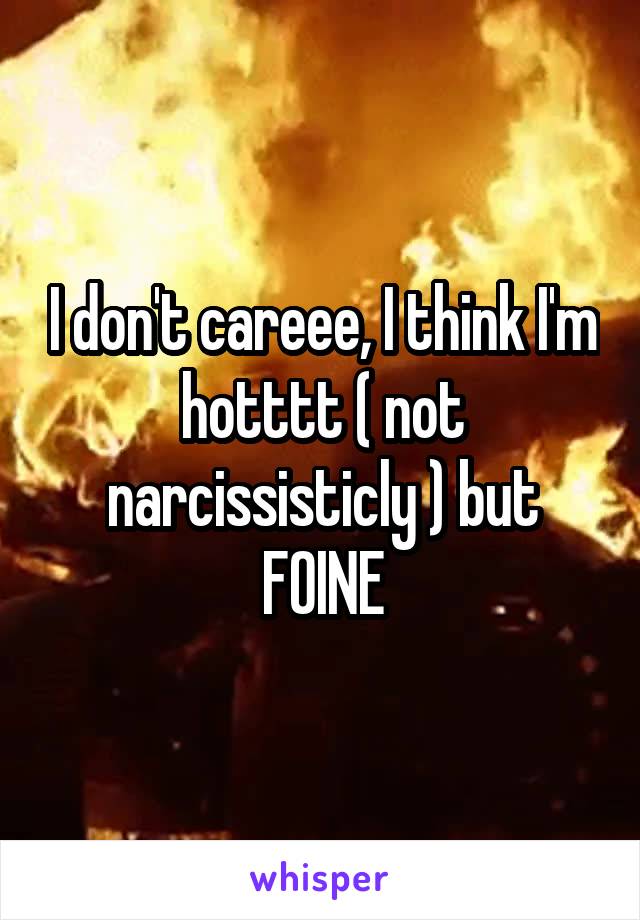 I don't careee, I think I'm hotttt ( not narcissisticly ) but FOINE