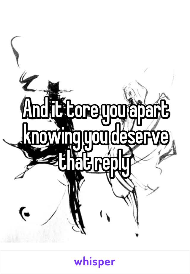 And it tore you apart knowing you deserve that reply 