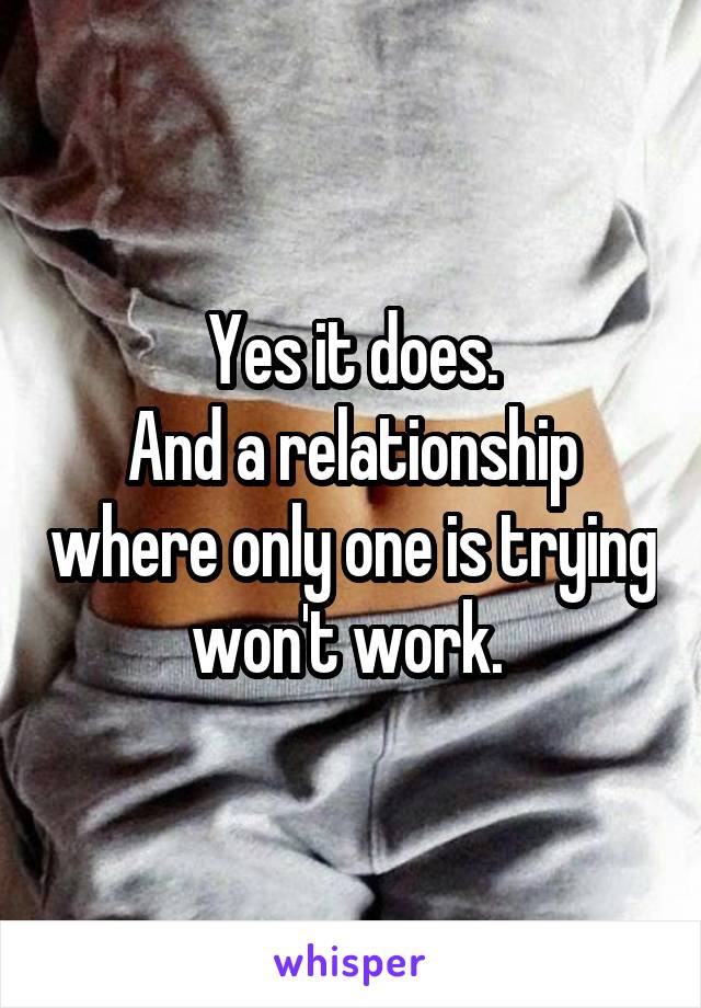 Yes it does.
And a relationship where only one is trying won't work. 