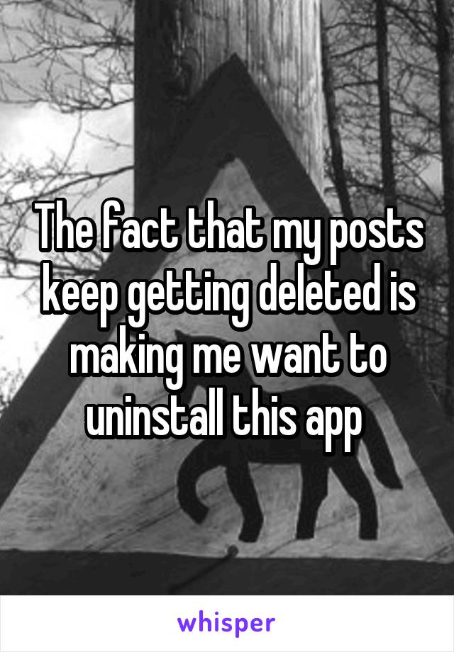 The fact that my posts keep getting deleted is making me want to uninstall this app 