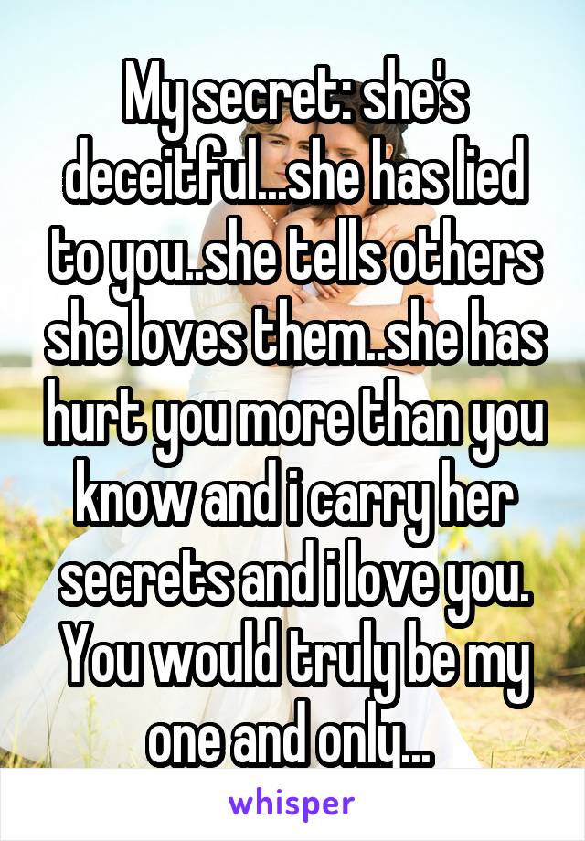 My secret: she's deceitful...she has lied to you..she tells others she loves them..she has hurt you more than you know and i carry her secrets and i love you. You would truly be my one and only... 