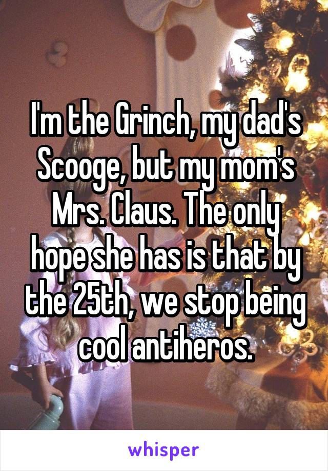 I'm the Grinch, my dad's Scooge, but my mom's Mrs. Claus. The only hope she has is that by the 25th, we stop being cool antiheros.