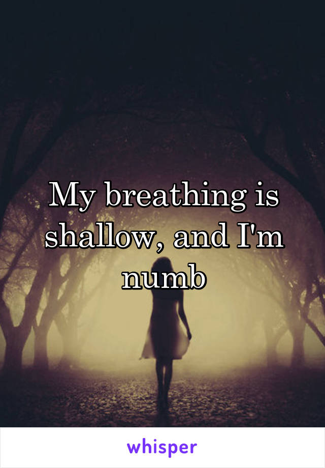 My breathing is shallow, and I'm numb