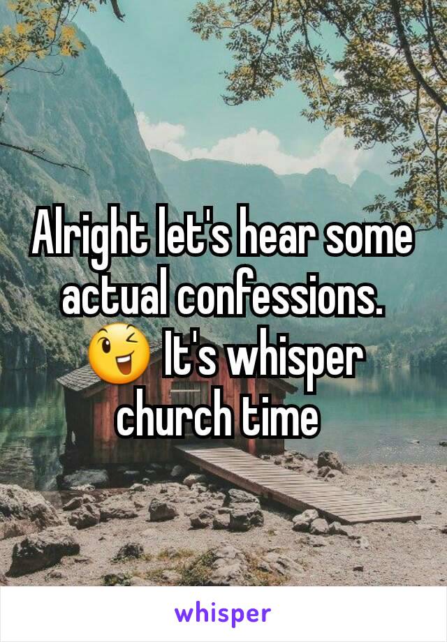 Alright let's hear some actual confessions. 😉 It's whisper church time 